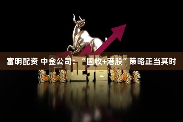 富明配资 中金公司：“固收+港股”策略正当其时