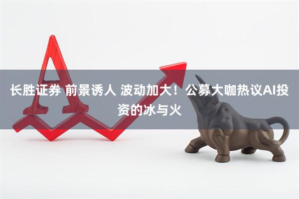 长胜证券 前景诱人 波动加大！公募大咖热议AI投资的冰与火