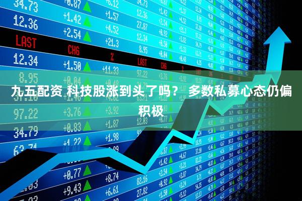 九五配资 科技股涨到头了吗？ 多数私募心态仍偏积极