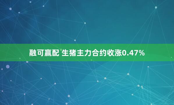 融可赢配 生猪主力合约收涨0.47%
