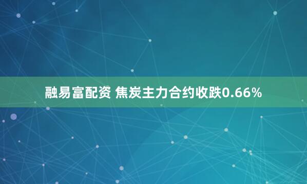 融易富配资 焦炭主力合约收跌0.66%