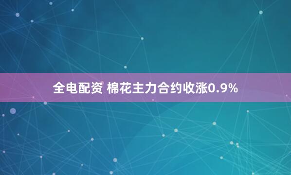 全电配资 棉花主力合约收涨0.9%