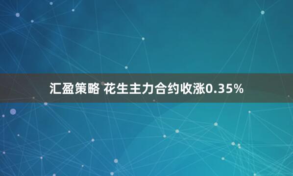 汇盈策略 花生主力合约收涨0.35%