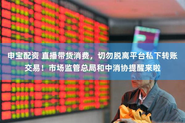 申宝配资 直播带货消费，切勿脱离平台私下转账交易！市场监管总局和中消协提醒来啦