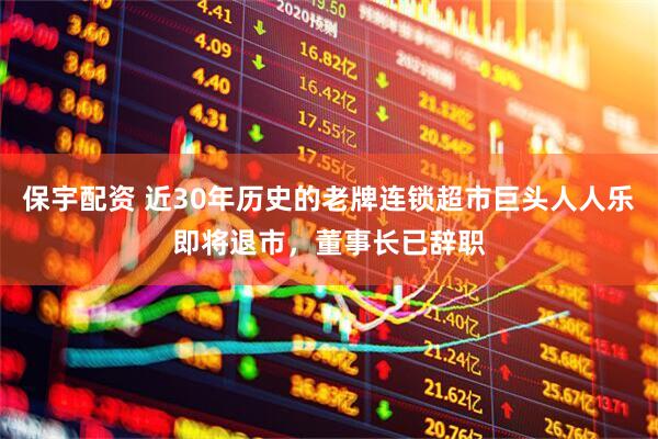 保宇配资 近30年历史的老牌连锁超市巨头人人乐即将退市，董事长已辞职