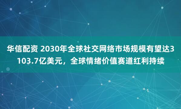 华信配资 2030年全球社交网络市场规模有望达3103.7亿美元，全球情绪价值赛道红利持续
