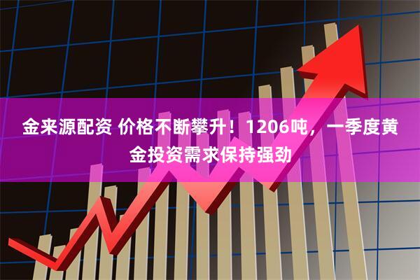 金来源配资 价格不断攀升！1206吨，一季度黄金投资需求保持强劲