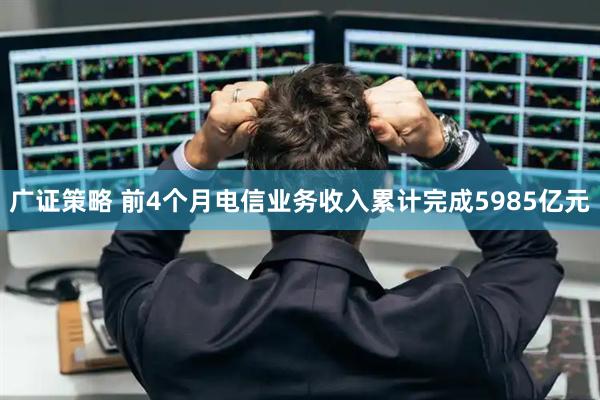 广证策略 前4个月电信业务收入累计完成5985亿元
