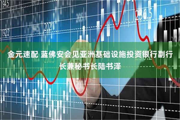 金元速配 蓝佛安会见亚洲基础设施投资银行副行长兼秘书长陆书泽
