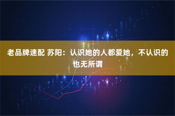 老品牌速配 苏阳：认识她的人都爱她，不认识的也无所谓