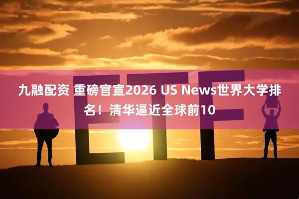 九融配资 重磅官宣2026 US News世界大学排名！清华逼近全球前10