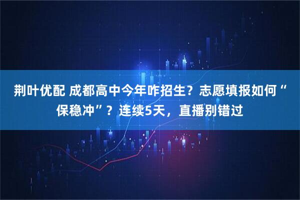 荆叶优配 成都高中今年咋招生？志愿填报如何“保稳冲”？连续5天，直播别错过