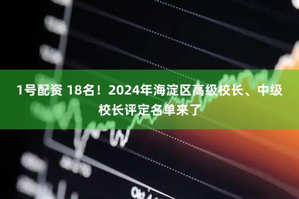 1号配资 18名！2024年海淀区高级校长、中级校长评定名单来了