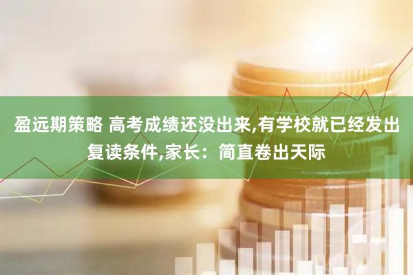 盈远期策略 高考成绩还没出来,有学校就已经发出复读条件,家长：简直卷出天际