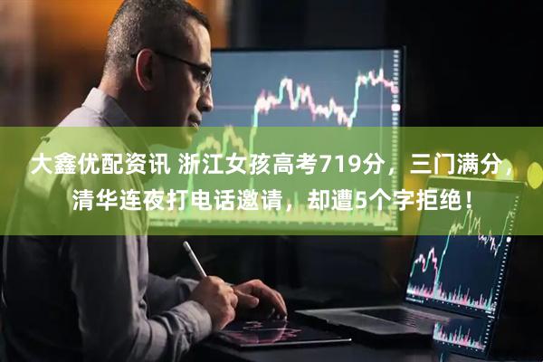 大鑫优配资讯 浙江女孩高考719分，三门满分，清华连夜打电话邀请，却遭5个字拒绝！
