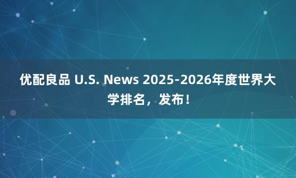 优配良品 U.S. News 2025-2026年度世界大学排名，发布！