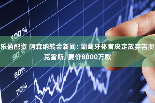 乐盈配资 阿森纳转会新闻: 葡萄牙体育决定放弃吉奥克雷斯, 要价8000万欧