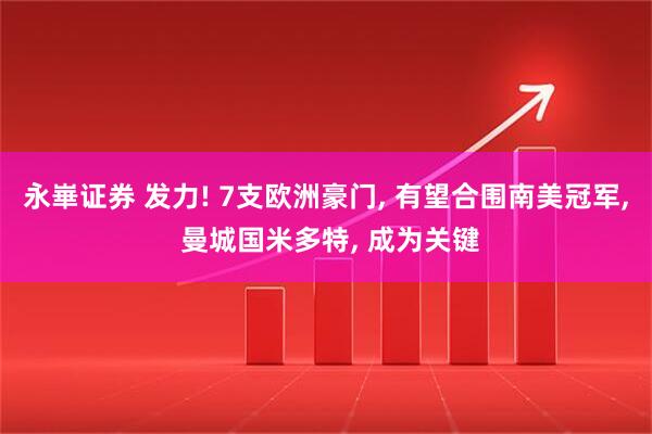 永崋证券 发力! 7支欧洲豪门, 有望合围南美冠军, 曼城国米多特, 成为关键