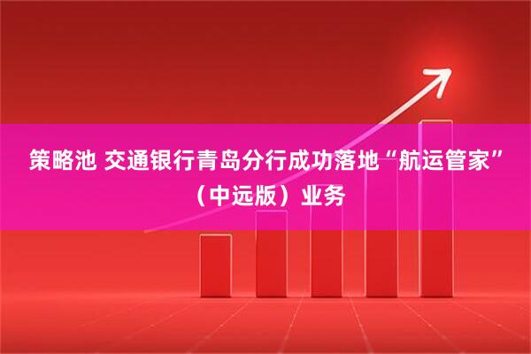 策略池 交通银行青岛分行成功落地“航运管家”（中远版）业务