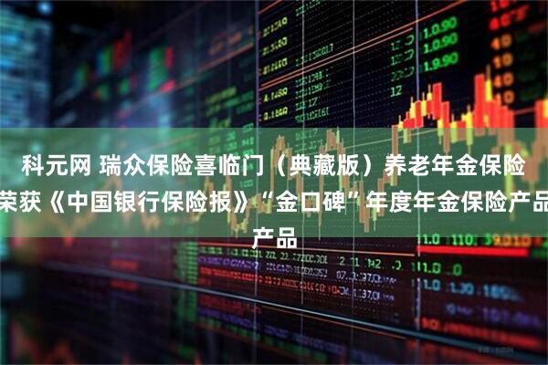 科元网 瑞众保险喜临门（典藏版）养老年金保险荣获《中国银行保险报》“金口碑”年度年金保险产品