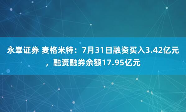 永崋证券 麦格米特：7月31日融资买入3.42亿元，融资融券余额17.95亿元