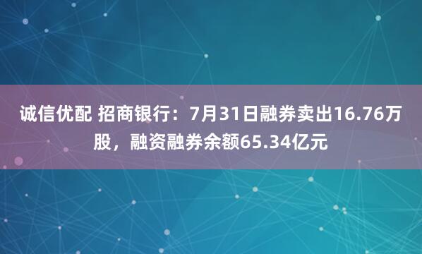 诚信优配 招商银行：7月31日融券卖出16.76万股，融资融券余额65.34亿元