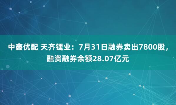 中鑫优配 天齐锂业：7月31日融券卖出7800股，融资融券余额28.07亿元