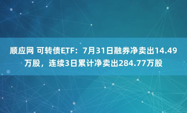 顺应网 可转债ETF：7月31日融券净卖出14.49万股，连续3日累计净卖出284.77万股