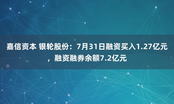 嘉信资本 银轮股份：7月31日融资买入1.27亿元，融资融券余额7.2亿元