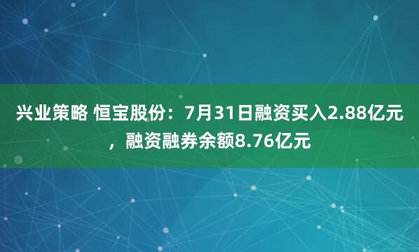 兴业策略 恒宝股份：7月31日融资买入2.88亿元，融资融券余额8.76亿元