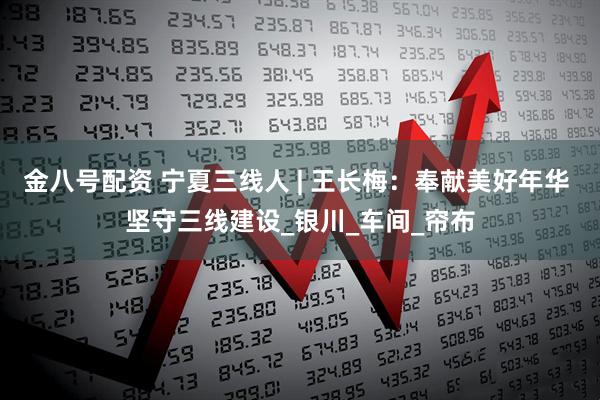 金八号配资 宁夏三线人 | 王长梅：奉献美好年华 坚守三线建设_银川_车间_帘布