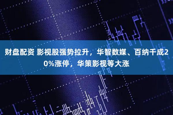 财盘配资 影视股强势拉升，华智数媒、百纳千成20%涨停，华策影视等大涨