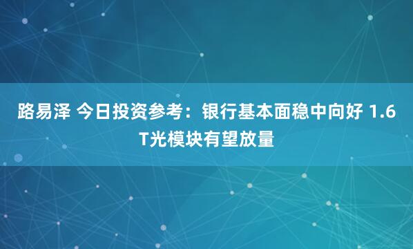 路易泽 今日投资参考：银行基本面稳中向好 1.6T光模块有望放量