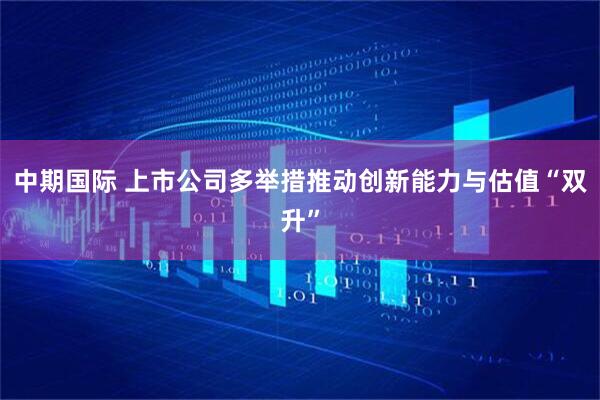 中期国际 上市公司多举措推动创新能力与估值“双升”