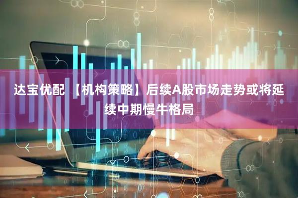 达宝优配 【机构策略】后续A股市场走势或将延续中期慢牛格局