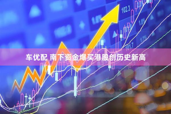 车优配 南下资金爆买港股创历史新高