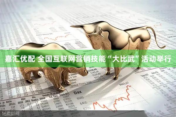 嘉汇优配 全国互联网营销技能“大比武”活动举行