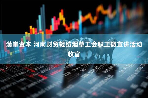 漢崋资本 河南财贸轻纺烟草工会职工微宣讲活动收官