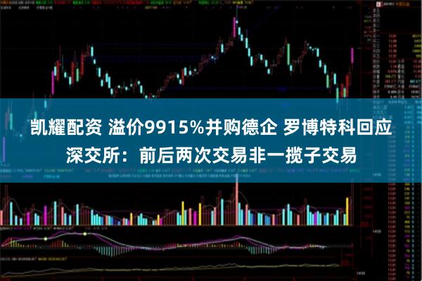 凯耀配资 溢价9915%并购德企 罗博特科回应深交所：前后两次交易非一揽子交易