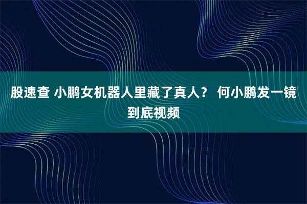 股速查 小鹏女机器人里藏了真人？ 何小鹏发一镜到底视频