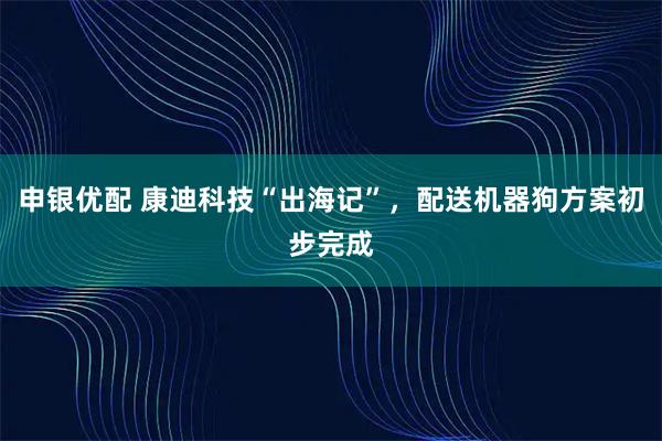 申银优配 康迪科技“出海记”，配送机器狗方案初步完成