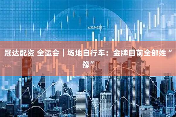 冠达配资 全运会｜场地自行车：金牌目前全部姓“豫”