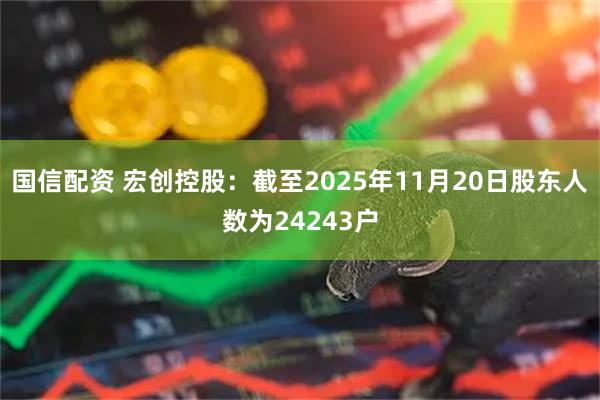 国信配资 宏创控股：截至2025年11月20日股东人数为24243户