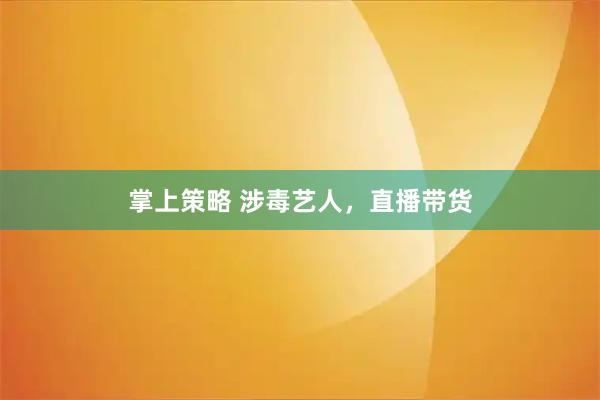 掌上策略 涉毒艺人，直播带货