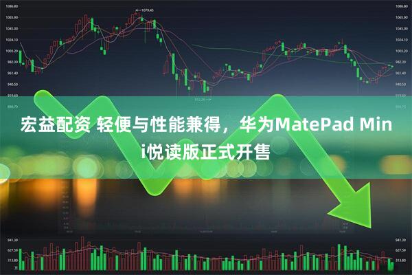 宏益配资 轻便与性能兼得，华为MatePad Mini悦读版正式开售