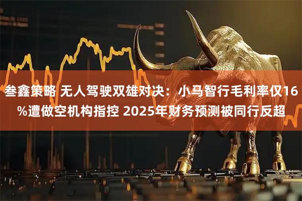 叁鑫策略 无人驾驶双雄对决：小马智行毛利率仅16%遭做空机构指控 2025年财务预测被同行反超