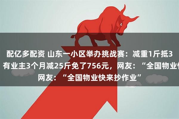 配亿多配资 山东一小区举办挑战赛：减重1斤抵30元物业费！有业主3个月减25斤免了756元，网友：“全国物业快来抄作业”