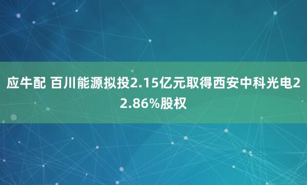 应牛配 百川能源拟投2.15亿元取得西安中科光电22.86%股权