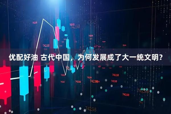 优配好油 古代中国，为何发展成了大一统文明？