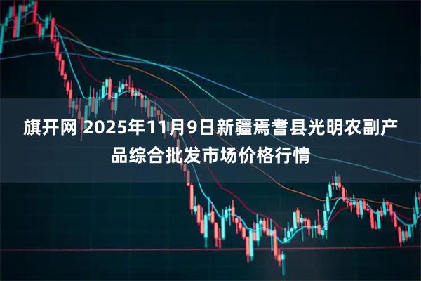 旗开网 2025年11月9日新疆焉耆县光明农副产品综合批发市场价格行情